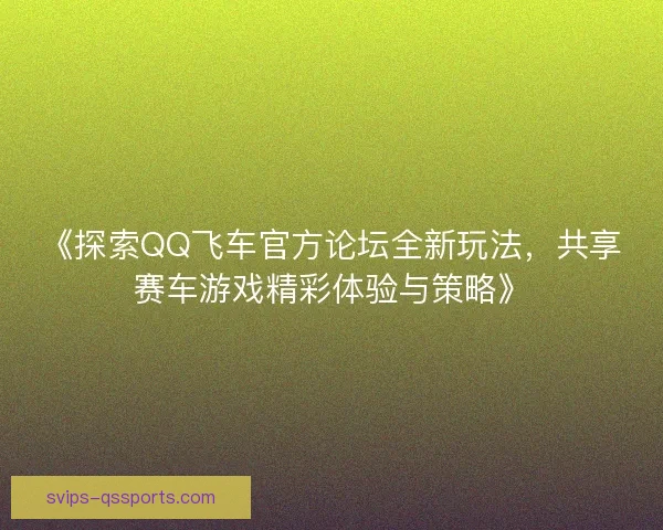 《探索QQ飞车官方论坛全新玩法,共享赛车游戏精彩体验与策略》 《探索QQ飞车官方论坛全新玩法,共享赛车游戏精彩体验与策略》