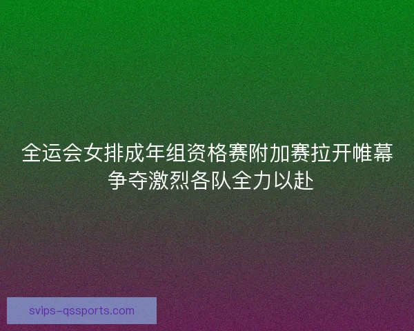 全运会女排成年组资格赛附加赛拉开帷幕 争夺激烈各队全力以赴