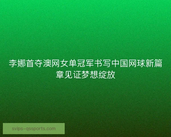 李娜首夺澳网女单冠军书写中国网球新篇章见证梦想绽放 李娜首夺澳网女单冠军书写中国网球新篇章见证梦想绽放