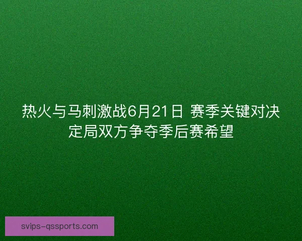 热火与马刺激战6月21日 赛季关键对决定局双方争夺季后赛希望 热火与马刺激战6月21日 赛季关键对决定局双方争夺季后赛希望