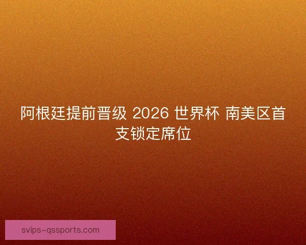 阿根廷提前晋级 2026 世界杯 南美区首支锁定席位 阿根廷提前晋级 2026 世界杯 南美区首支锁定席位