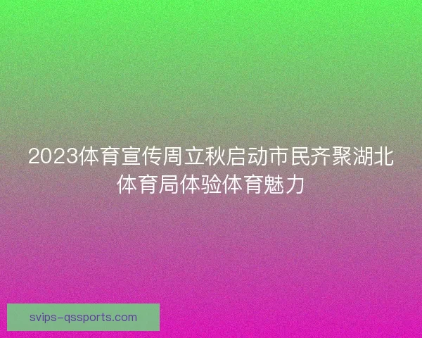 2023体育宣传周立秋启动市民齐聚湖北体育局体验体育魅力
