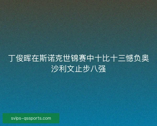 丁俊晖在斯诺克世锦赛中十比十三憾负奥沙利文止步八强 丁俊晖在斯诺克世锦赛中十比十三憾负奥沙利文止步八强