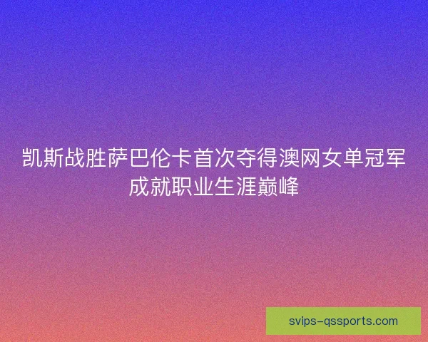 凯斯战胜萨巴伦卡首次夺得澳网女单冠军成就职业生涯巅峰 凯斯战胜萨巴伦卡首次夺得澳网女单冠军成就职业生涯巅峰