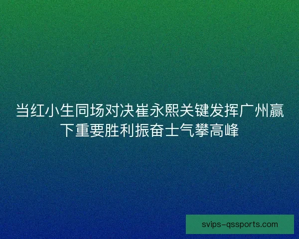 当红小生同场对决崔永熙关键发挥广州赢下重要胜利振奋士气攀高峰 当红小生同场对决崔永熙关键发挥广州赢下重要胜利振奋士气攀高峰