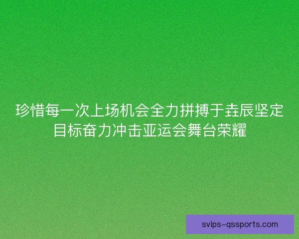 珍惜每一次上场机会全力拼搏于垚辰坚定目标奋力冲击亚运会舞台荣耀 珍惜每一次上场机会全力拼搏于垚辰坚定目标奋力冲击亚运会舞台荣耀
