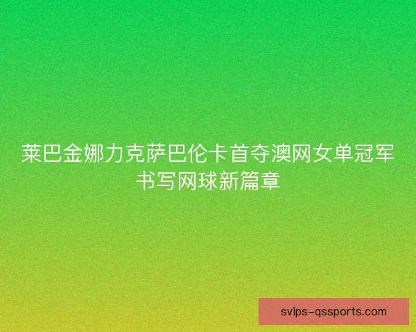 莱巴金娜力克萨巴伦卡首夺澳网女单冠军书写网球新篇章 莱巴金娜力克萨巴伦卡首夺澳网女单冠军书写网球新篇章