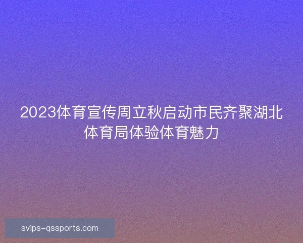 2023体育宣传周立秋启动市民齐聚湖北体育局体验体育魅力