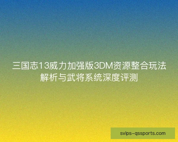 三国志13威力加强版3DM资源整合玩法解析与武将系统深度评测