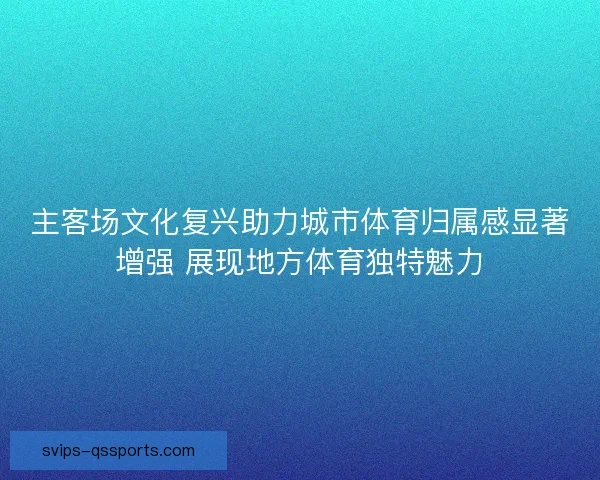 主客场文化复兴助力城市体育归属感显著增强 展现地方体育独特魅力