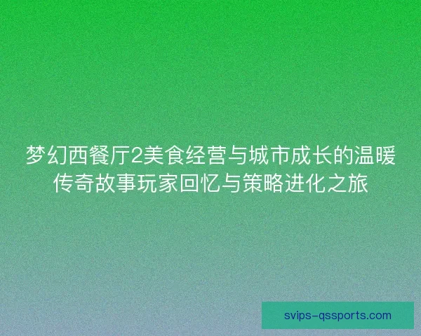 梦幻西餐厅2美食经营与城市成长的温暖传奇故事玩家回忆与策略进化之旅