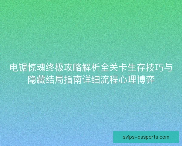 电锯惊魂终极攻略解析全关卡生存技巧与隐藏结局指南详细流程心理博弈 电锯惊魂终极攻略解析全关卡生存技巧与隐藏结局指南详细流程心理博弈
