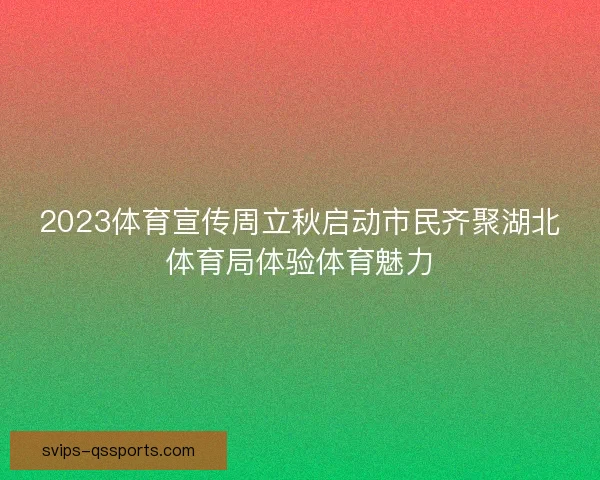 2023体育宣传周立秋启动市民齐聚湖北体育局体验体育魅力