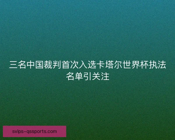 三名中国裁判首次入选卡塔尔世界杯执法名单引关注