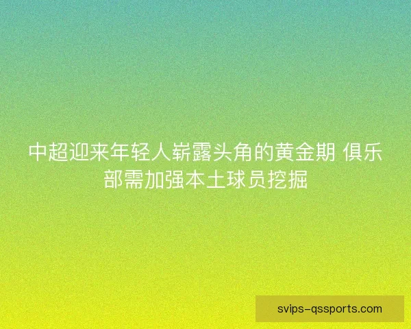 中超迎来年轻人崭露头角的黄金期 俱乐部需加强本土球员挖掘