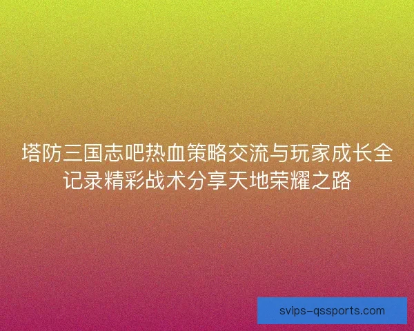 塔防三国志吧热血策略交流与玩家成长全记录精彩战术分享天地荣耀之路