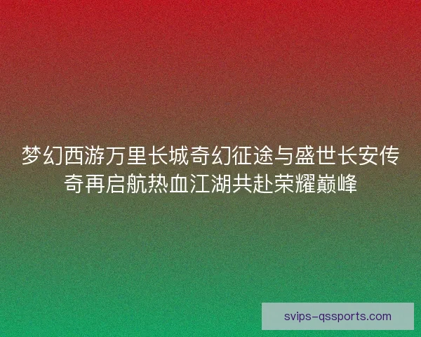 梦幻西游万里长城奇幻征途与盛世长安传奇再启航热血江湖共赴荣耀巅峰