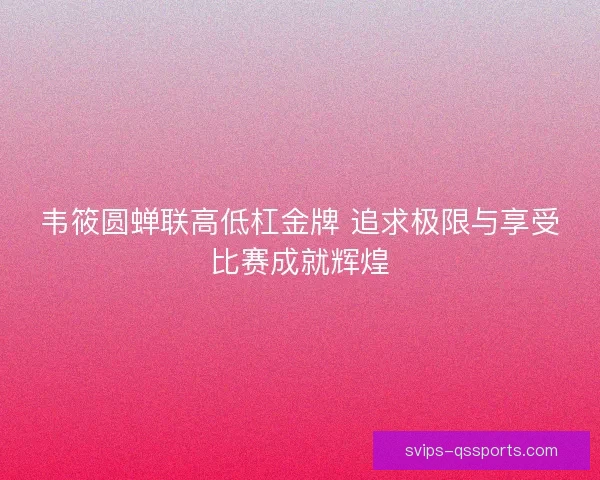 韦筱圆蝉联高低杠金牌 追求极限与享受比赛成就辉煌
