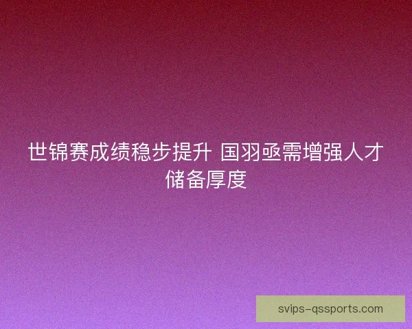 世锦赛成绩稳步提升 国羽亟需增强人才储备厚度 世锦赛成绩稳步提升 国羽亟需增强人才储备厚度