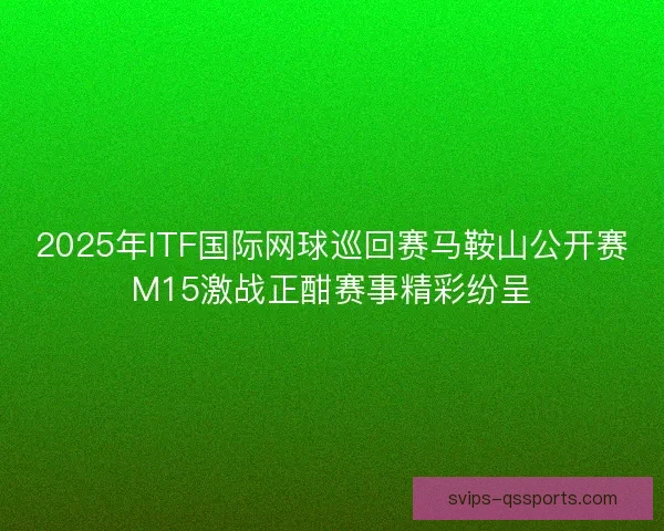 2025年ITF国际网球巡回赛马鞍山公开赛M15激战正酣赛事精彩纷呈 2025年ITF国际网球巡回赛马鞍山公开赛M15激战正酣赛事精彩纷呈
