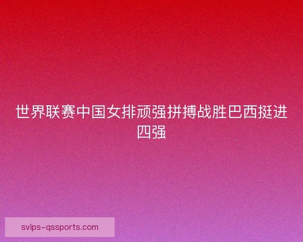 世界联赛中国女排顽强拼搏战胜巴西挺进四强